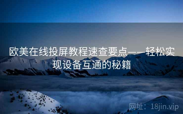 欧美在线投屏教程速查要点——轻松实现设备互通的秘籍 欧美在线投屏教程速查要点——轻松实现设备互通的秘籍