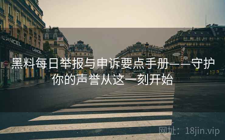 黑料每日举报与申诉要点手册——守护你的声誉从这一刻开始