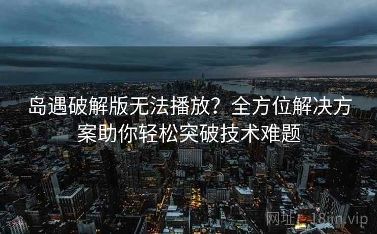 岛遇破解版无法播放？全方位解决方案助你轻松突破技术难题