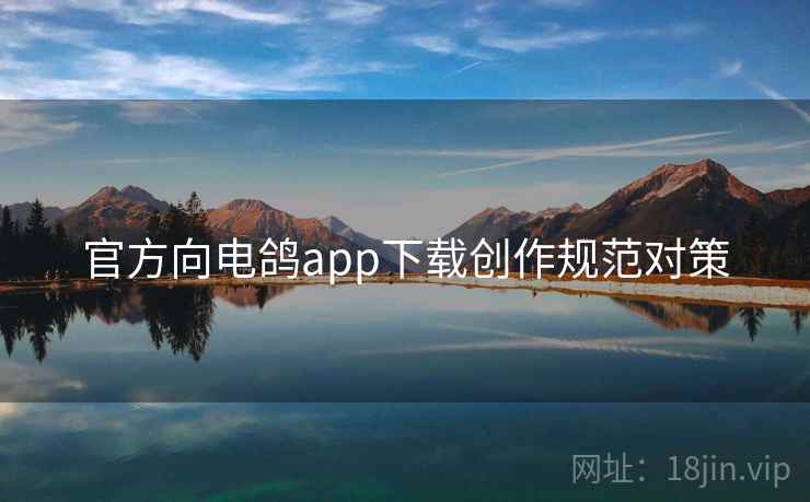 官方向电鸽app下载创作规范对策