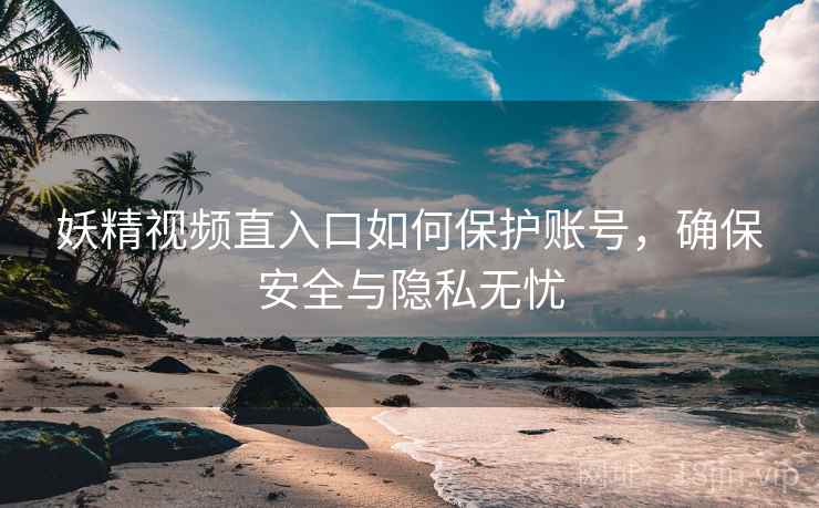 妖精视频直入口如何保护账号，确保安全与隐私无忧