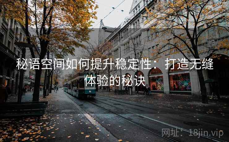 秘语空间如何提升稳定性:打造无缝体验的秘诀 秘语空间如何提升稳定性:打造无缝体验的秘诀