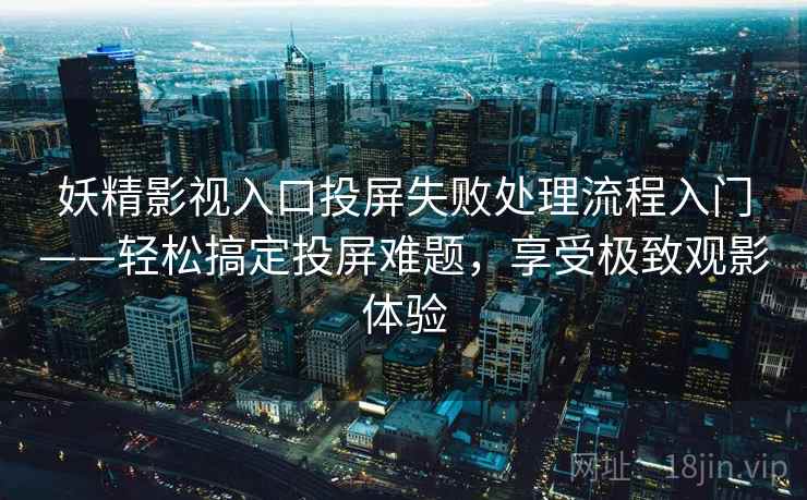妖精影视入口投屏失败处理流程入门——轻松搞定投屏难题，享受极致观影体验