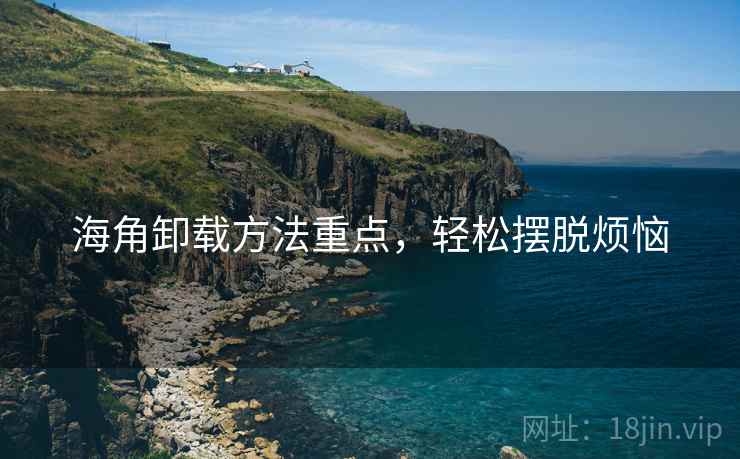 海角卸载方法重点，轻松摆脱烦恼