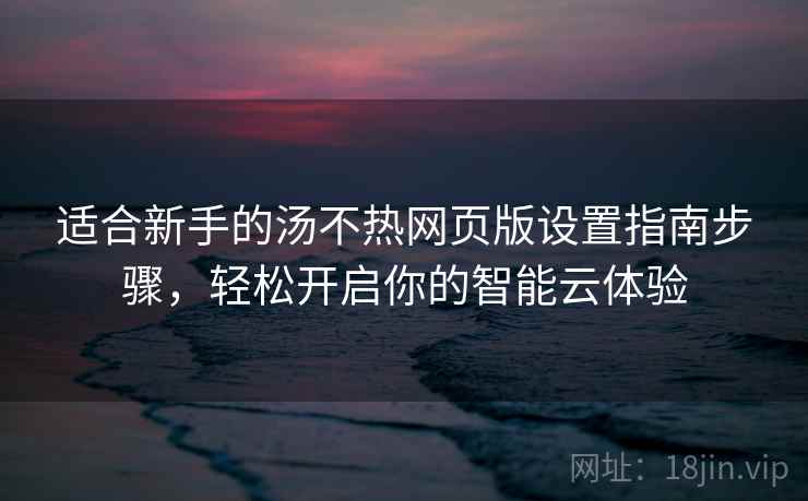 适合新手的汤不热网页版设置指南步骤，轻松开启你的智能云体验