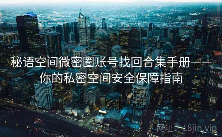 秘语空间微密圈账号找回合集手册——你的私密空间安全保障指南