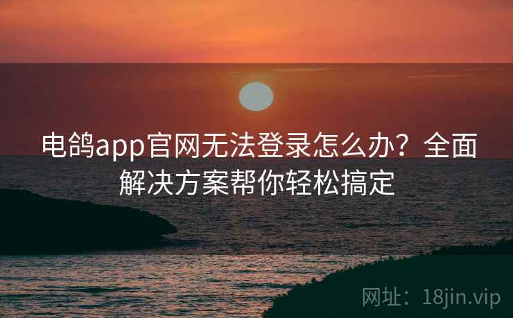 电鸽app官网无法登录怎么办？全面解决方案帮你轻松搞定