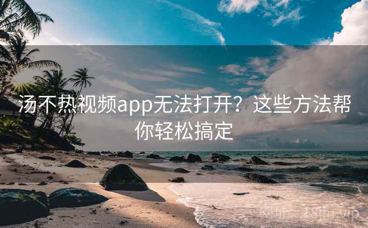 汤不热视频app无法打开？这些方法帮你轻松搞定